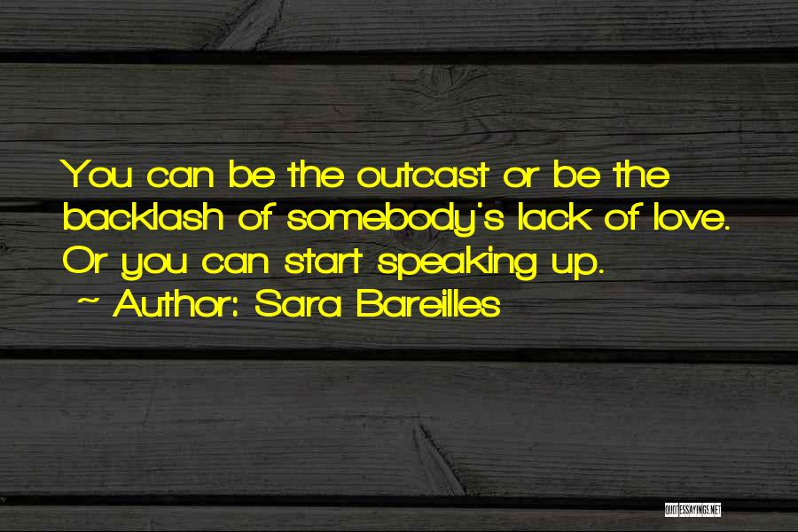 Sara Bareilles Quotes: You Can Be The Outcast Or Be The Backlash Of Somebody's Lack Of Love. Or You Can Start Speaking Up.