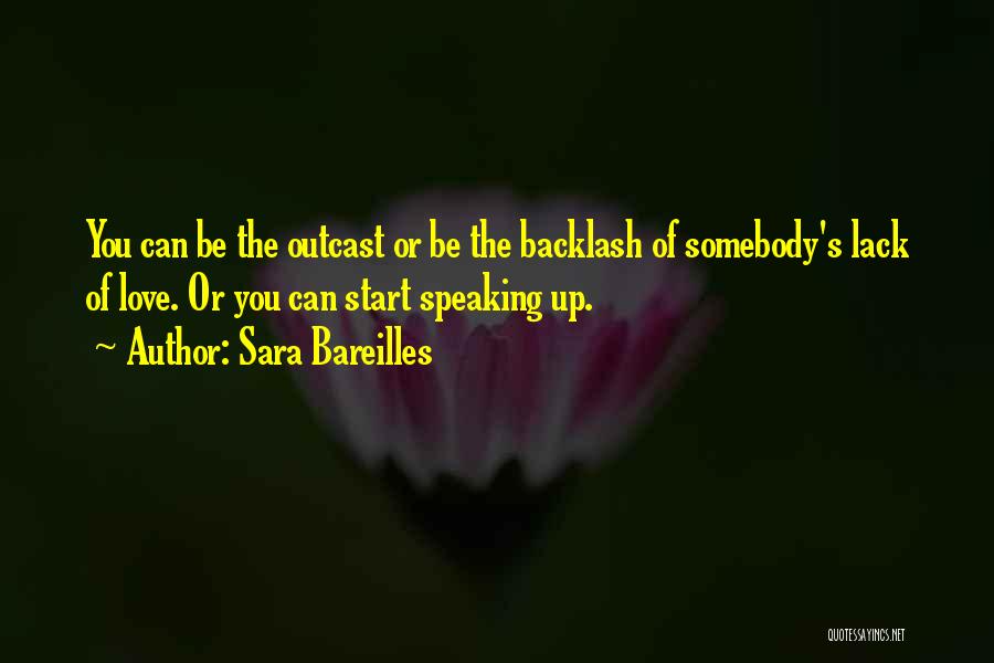 Sara Bareilles Quotes: You Can Be The Outcast Or Be The Backlash Of Somebody's Lack Of Love. Or You Can Start Speaking Up.