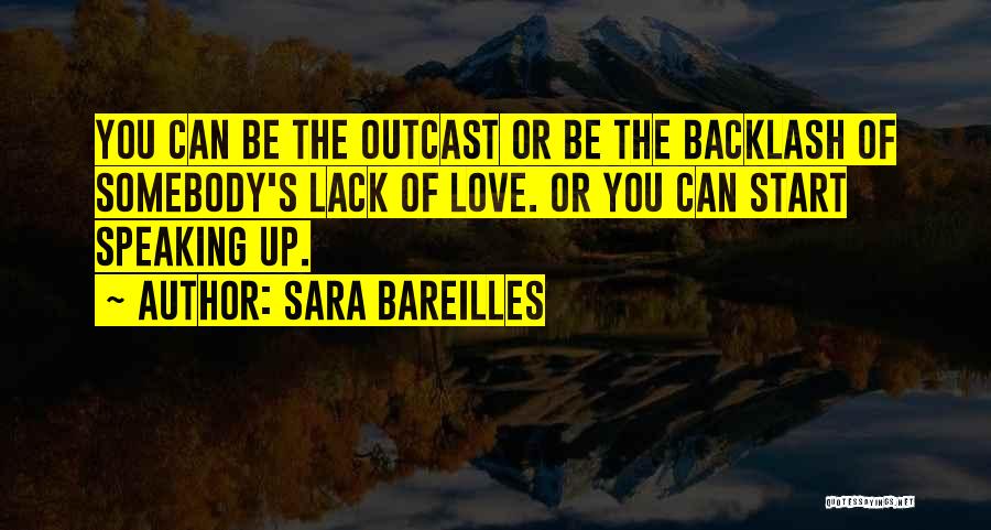 Sara Bareilles Quotes: You Can Be The Outcast Or Be The Backlash Of Somebody's Lack Of Love. Or You Can Start Speaking Up.