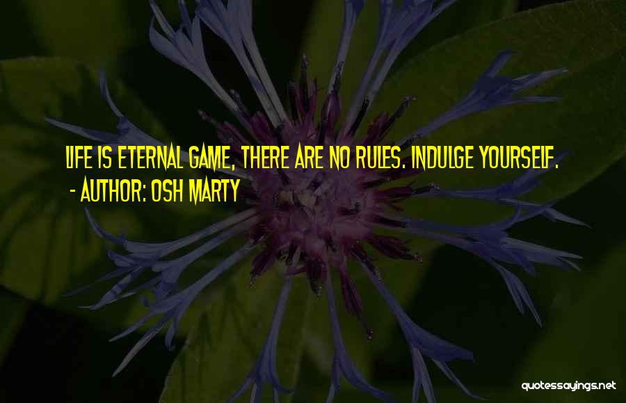 Osh Marty Quotes: Life Is Eternal Game, There Are No Rules. Indulge Yourself.