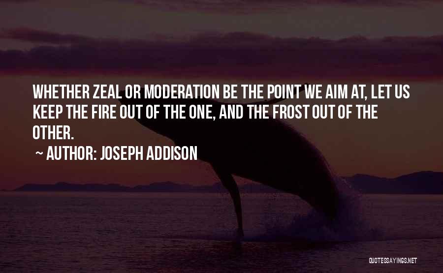 Joseph Addison Quotes: Whether Zeal Or Moderation Be The Point We Aim At, Let Us Keep The Fire Out Of The One, And