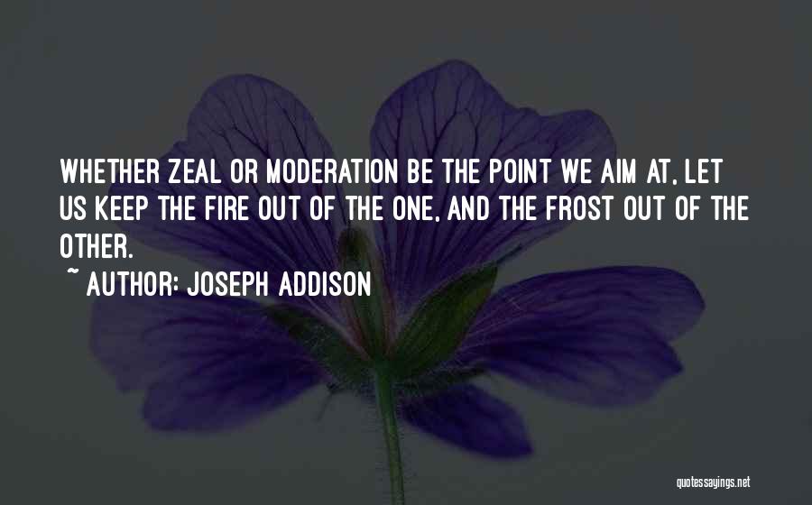 Joseph Addison Quotes: Whether Zeal Or Moderation Be The Point We Aim At, Let Us Keep The Fire Out Of The One, And