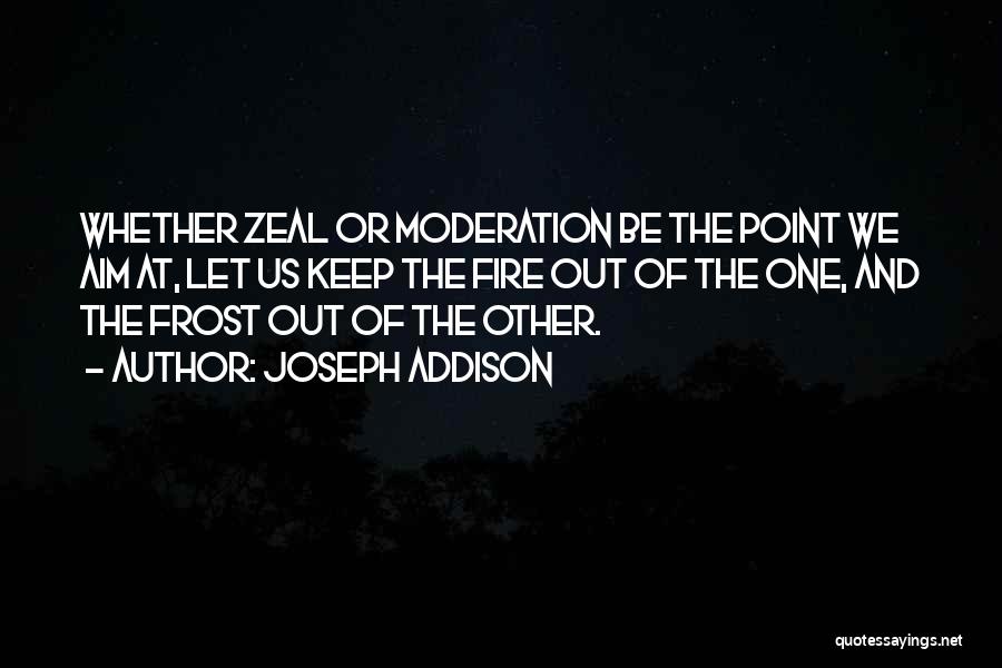 Joseph Addison Quotes: Whether Zeal Or Moderation Be The Point We Aim At, Let Us Keep The Fire Out Of The One, And