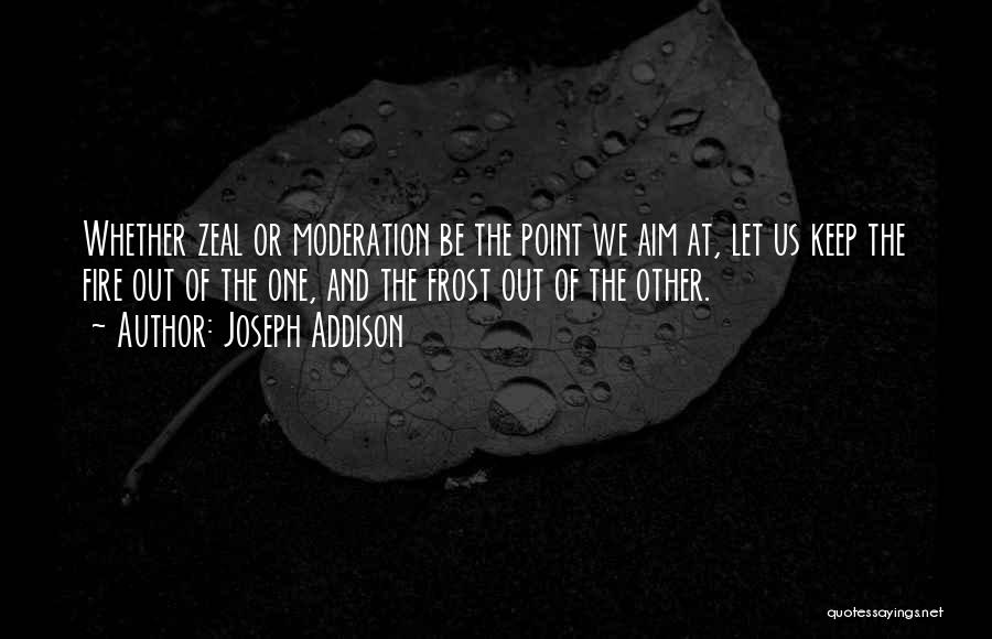 Joseph Addison Quotes: Whether Zeal Or Moderation Be The Point We Aim At, Let Us Keep The Fire Out Of The One, And