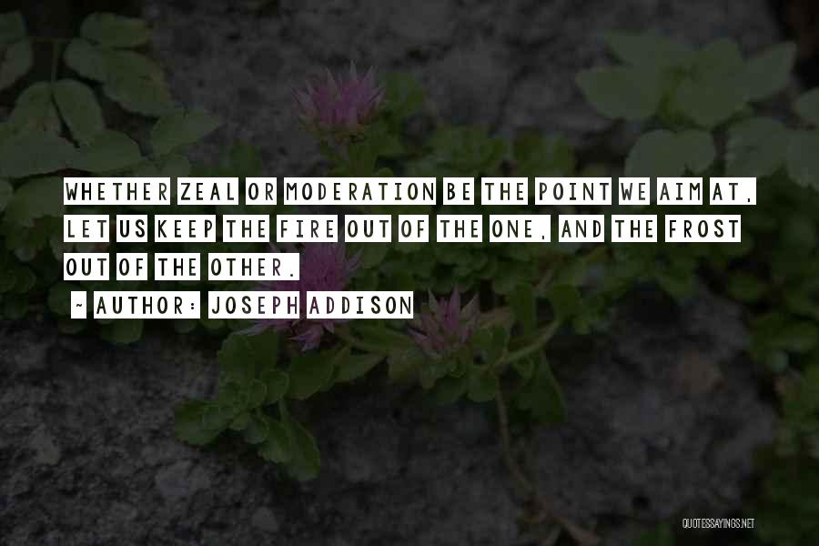 Joseph Addison Quotes: Whether Zeal Or Moderation Be The Point We Aim At, Let Us Keep The Fire Out Of The One, And