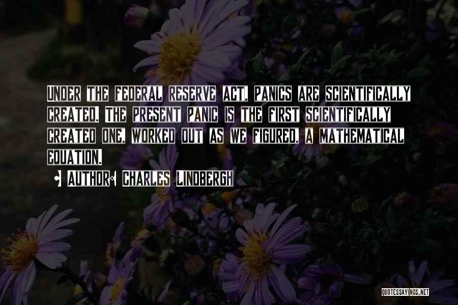 Charles Lindbergh Quotes: Under The Federal Reserve Act, Panics Are Scientifically Created. The Present Panic Is The First Scientifically Created One, Worked Out