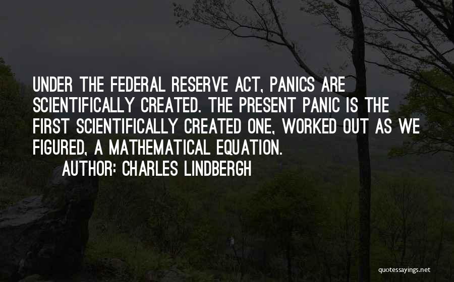 Charles Lindbergh Quotes: Under The Federal Reserve Act, Panics Are Scientifically Created. The Present Panic Is The First Scientifically Created One, Worked Out
