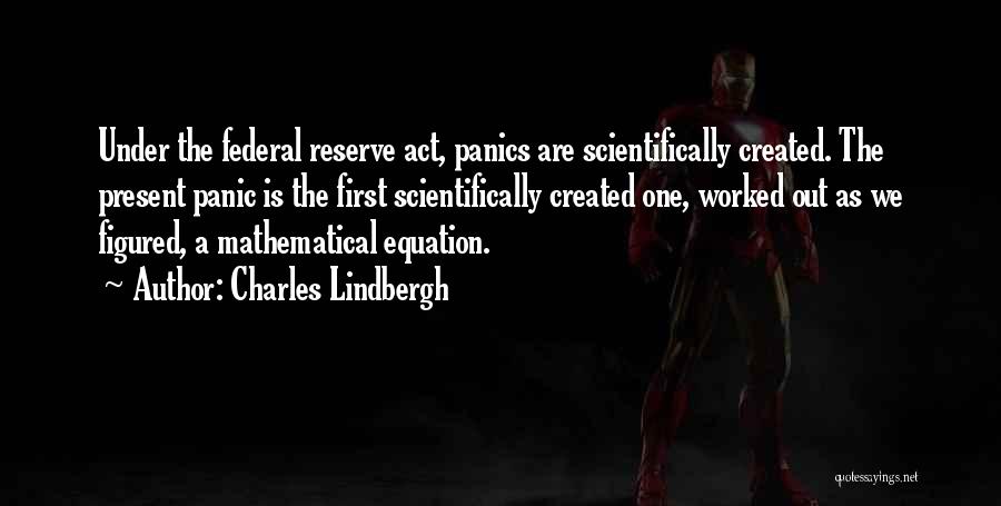 Charles Lindbergh Quotes: Under The Federal Reserve Act, Panics Are Scientifically Created. The Present Panic Is The First Scientifically Created One, Worked Out