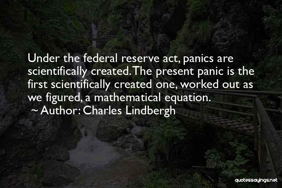 Charles Lindbergh Quotes: Under The Federal Reserve Act, Panics Are Scientifically Created. The Present Panic Is The First Scientifically Created One, Worked Out