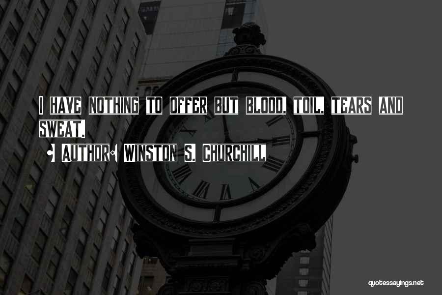 Winston S. Churchill Quotes: I Have Nothing To Offer But Blood, Toil, Tears And Sweat.