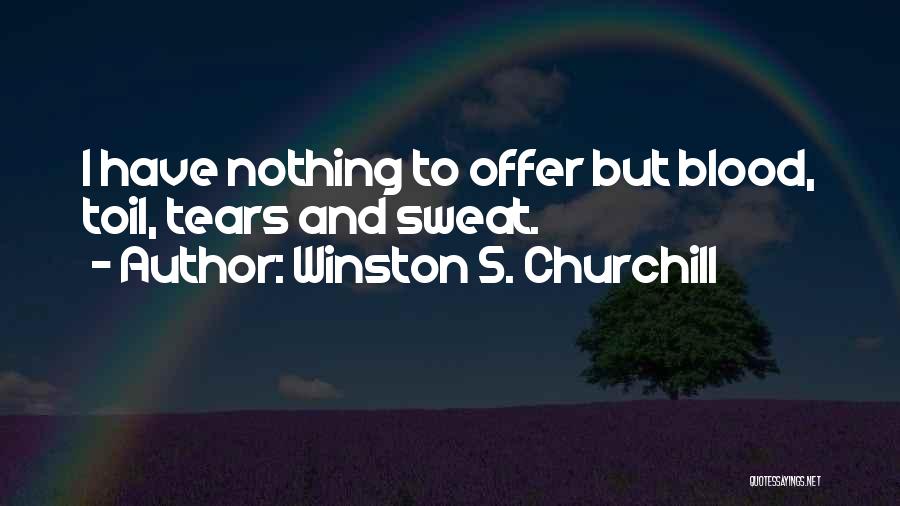 Winston S. Churchill Quotes: I Have Nothing To Offer But Blood, Toil, Tears And Sweat.