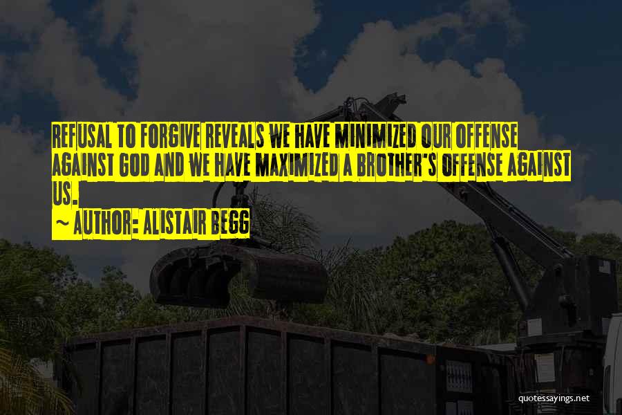 Alistair Begg Quotes: Refusal To Forgive Reveals We Have Minimized Our Offense Against God And We Have Maximized A Brother's Offense Against Us.