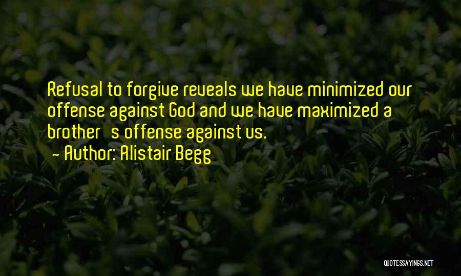 Alistair Begg Quotes: Refusal To Forgive Reveals We Have Minimized Our Offense Against God And We Have Maximized A Brother's Offense Against Us.