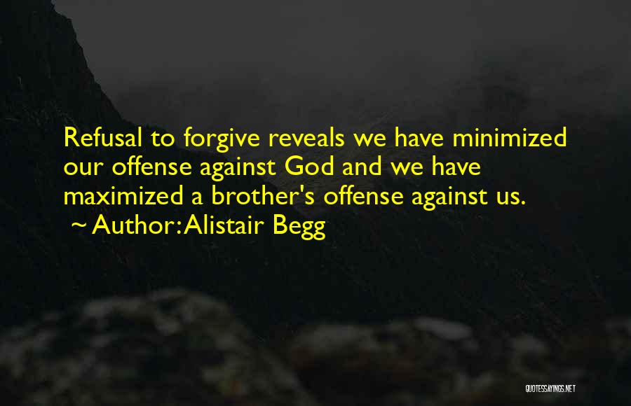 Alistair Begg Quotes: Refusal To Forgive Reveals We Have Minimized Our Offense Against God And We Have Maximized A Brother's Offense Against Us.