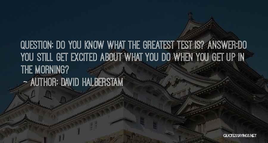 David Halberstam Quotes: Question: Do You Know What The Greatest Test Is? Answer:do You Still Get Excited About What You Do When You