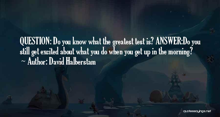 David Halberstam Quotes: Question: Do You Know What The Greatest Test Is? Answer:do You Still Get Excited About What You Do When You
