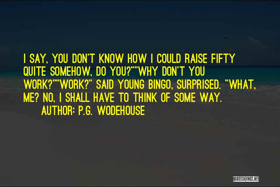 P.G. Wodehouse Quotes: I Say, You Don't Know How I Could Raise Fifty Quite Somehow, Do You?why Don't You Work?work? Said Young Bingo,