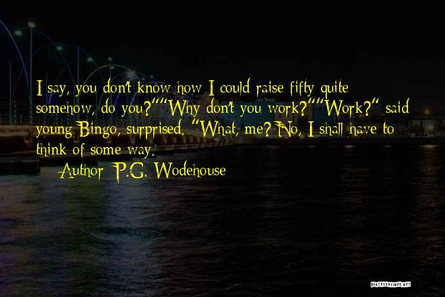 P.G. Wodehouse Quotes: I Say, You Don't Know How I Could Raise Fifty Quite Somehow, Do You?why Don't You Work?work? Said Young Bingo,