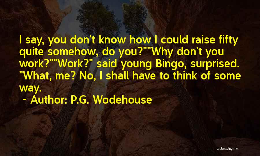 P.G. Wodehouse Quotes: I Say, You Don't Know How I Could Raise Fifty Quite Somehow, Do You?why Don't You Work?work? Said Young Bingo,