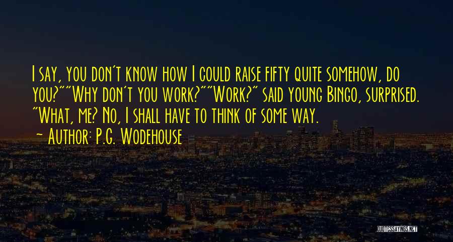P.G. Wodehouse Quotes: I Say, You Don't Know How I Could Raise Fifty Quite Somehow, Do You?why Don't You Work?work? Said Young Bingo,