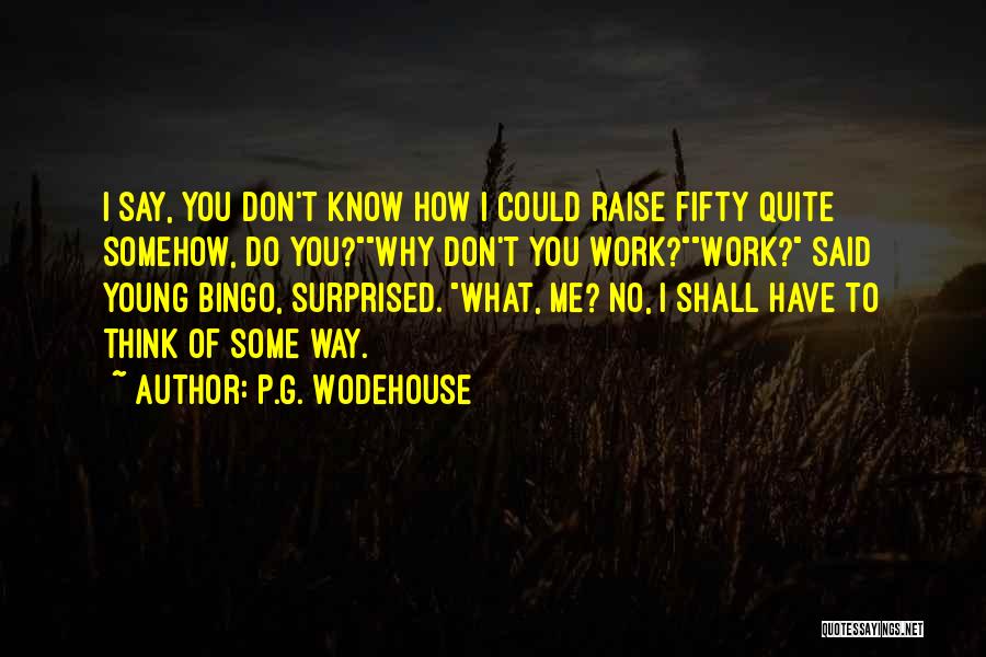 P.G. Wodehouse Quotes: I Say, You Don't Know How I Could Raise Fifty Quite Somehow, Do You?why Don't You Work?work? Said Young Bingo,