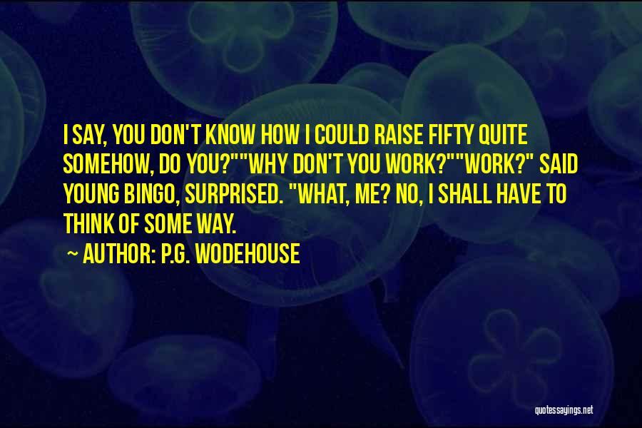 P.G. Wodehouse Quotes: I Say, You Don't Know How I Could Raise Fifty Quite Somehow, Do You?why Don't You Work?work? Said Young Bingo,