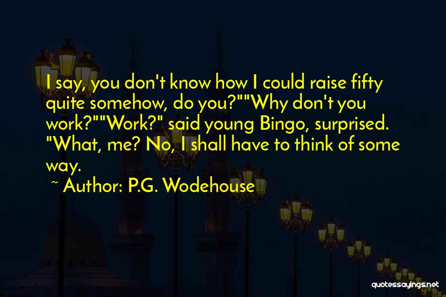 P.G. Wodehouse Quotes: I Say, You Don't Know How I Could Raise Fifty Quite Somehow, Do You?why Don't You Work?work? Said Young Bingo,