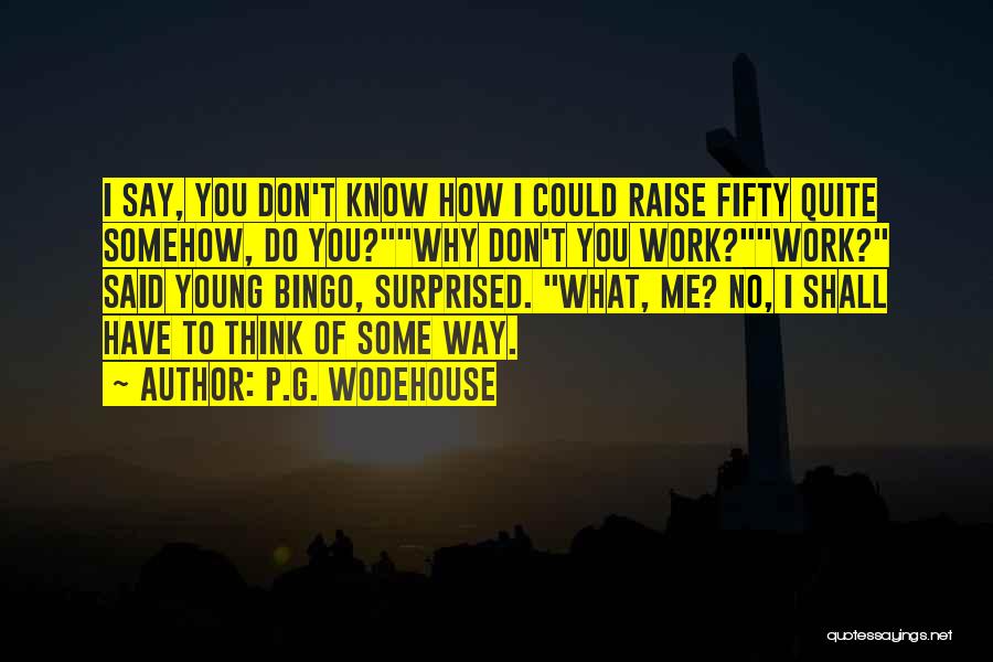 P.G. Wodehouse Quotes: I Say, You Don't Know How I Could Raise Fifty Quite Somehow, Do You?why Don't You Work?work? Said Young Bingo,