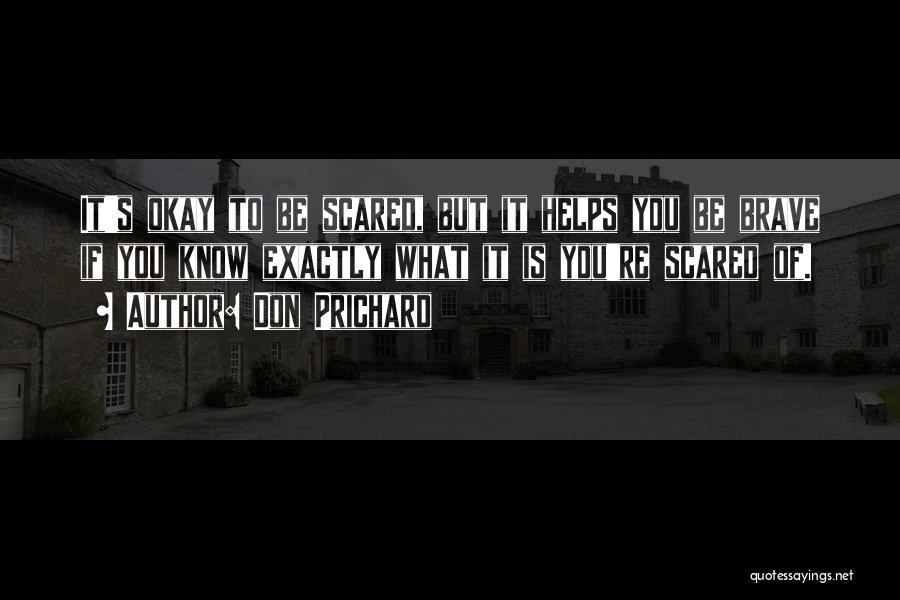 Don Prichard Quotes: It's Okay To Be Scared, But It Helps You Be Brave If You Know Exactly What It Is You're Scared