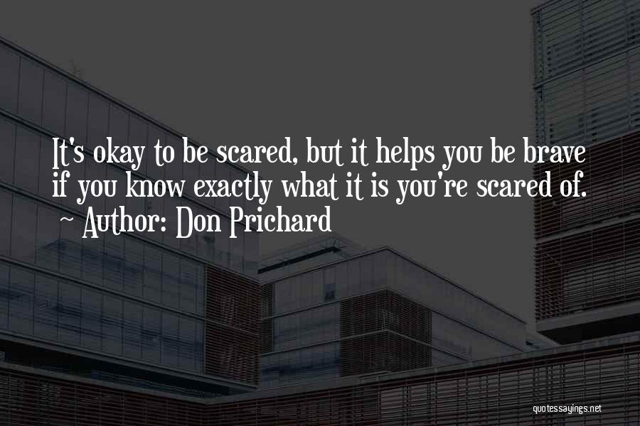 Don Prichard Quotes: It's Okay To Be Scared, But It Helps You Be Brave If You Know Exactly What It Is You're Scared