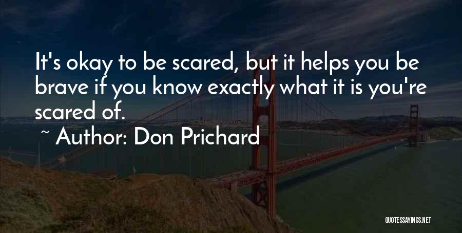 Don Prichard Quotes: It's Okay To Be Scared, But It Helps You Be Brave If You Know Exactly What It Is You're Scared