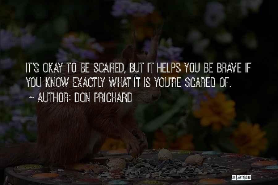Don Prichard Quotes: It's Okay To Be Scared, But It Helps You Be Brave If You Know Exactly What It Is You're Scared