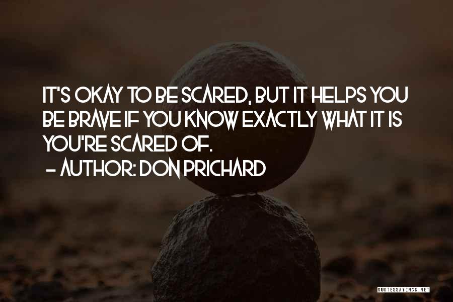 Don Prichard Quotes: It's Okay To Be Scared, But It Helps You Be Brave If You Know Exactly What It Is You're Scared