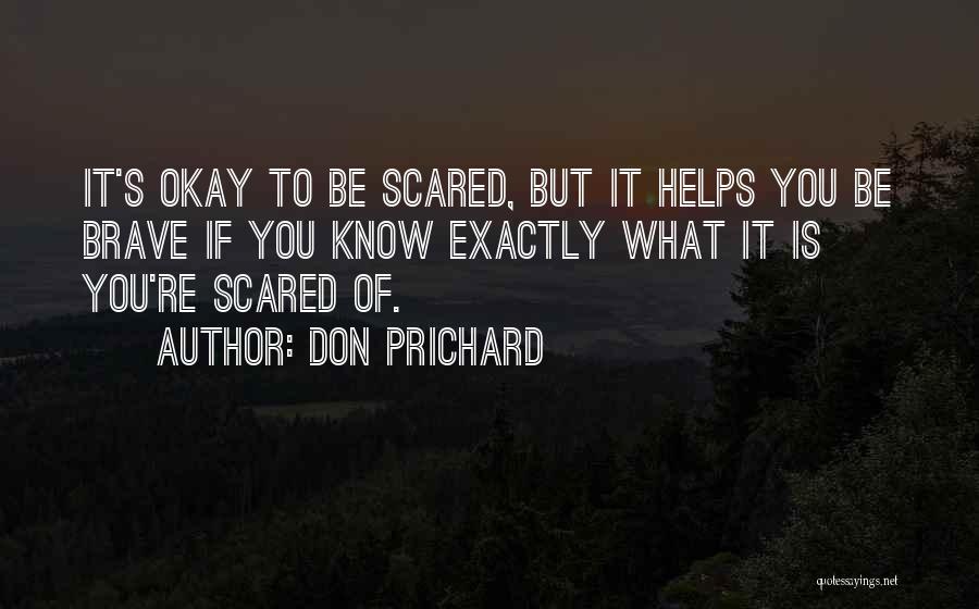Don Prichard Quotes: It's Okay To Be Scared, But It Helps You Be Brave If You Know Exactly What It Is You're Scared