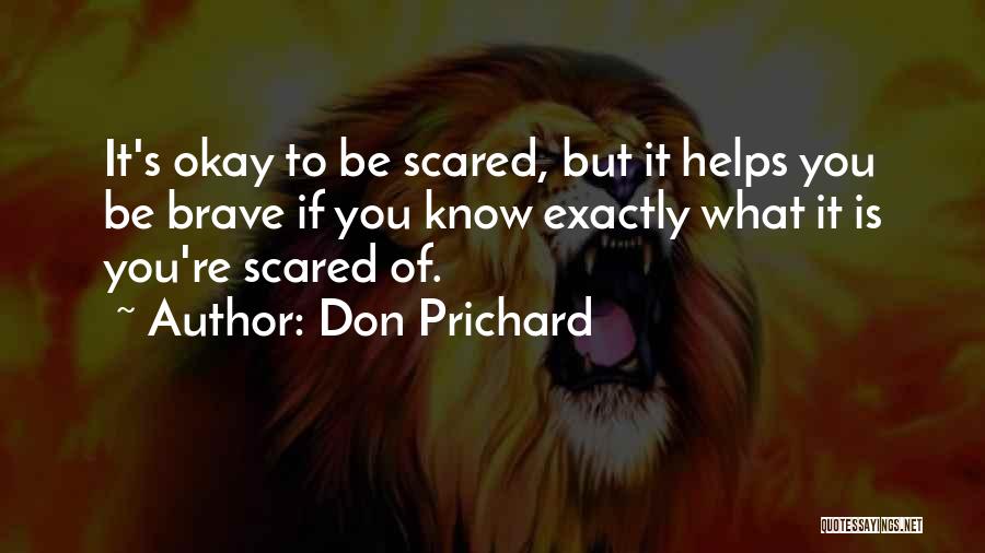 Don Prichard Quotes: It's Okay To Be Scared, But It Helps You Be Brave If You Know Exactly What It Is You're Scared