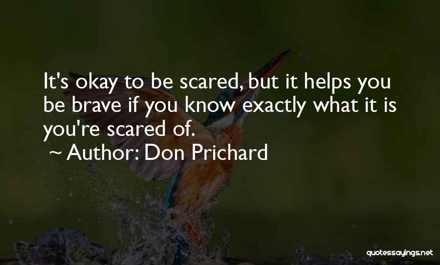 Don Prichard Quotes: It's Okay To Be Scared, But It Helps You Be Brave If You Know Exactly What It Is You're Scared