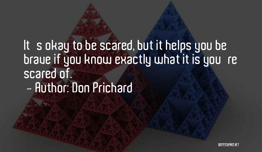 Don Prichard Quotes: It's Okay To Be Scared, But It Helps You Be Brave If You Know Exactly What It Is You're Scared