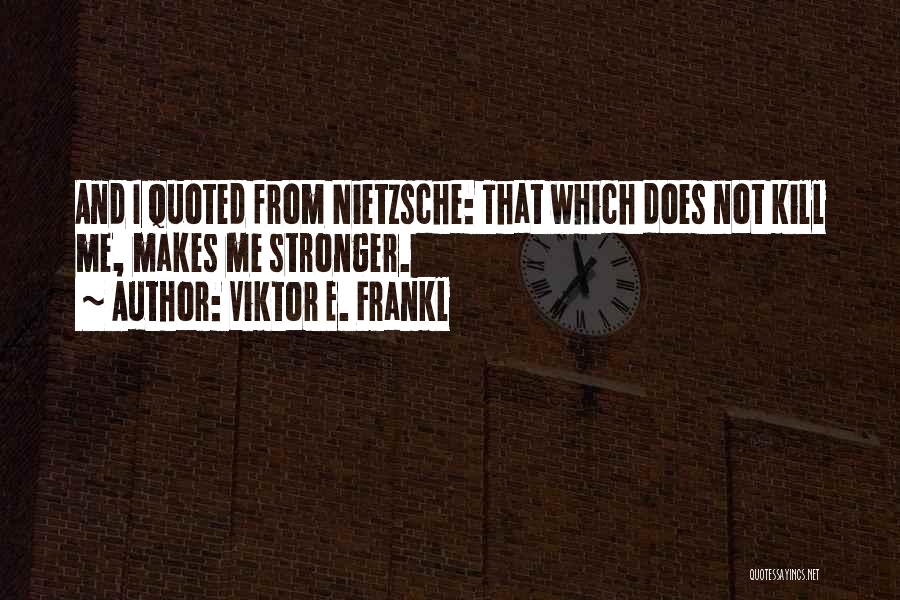 Viktor E. Frankl Quotes: And I Quoted From Nietzsche: That Which Does Not Kill Me, Makes Me Stronger.