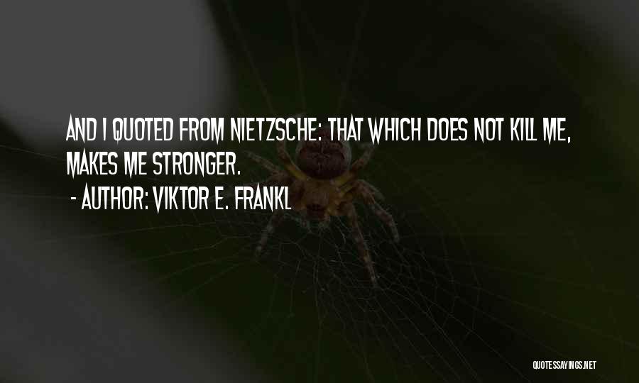 Viktor E. Frankl Quotes: And I Quoted From Nietzsche: That Which Does Not Kill Me, Makes Me Stronger.