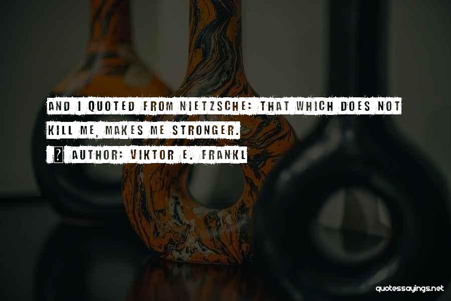 Viktor E. Frankl Quotes: And I Quoted From Nietzsche: That Which Does Not Kill Me, Makes Me Stronger.