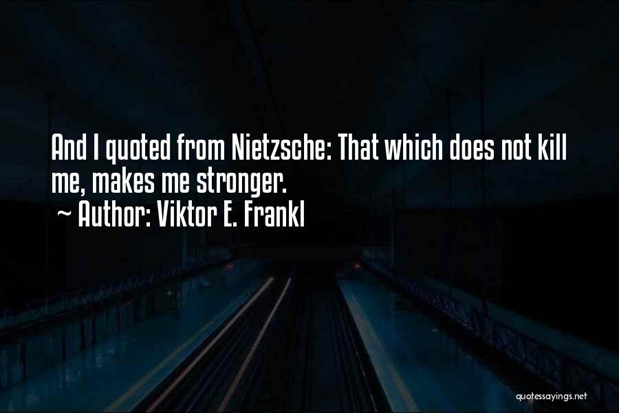 Viktor E. Frankl Quotes: And I Quoted From Nietzsche: That Which Does Not Kill Me, Makes Me Stronger.