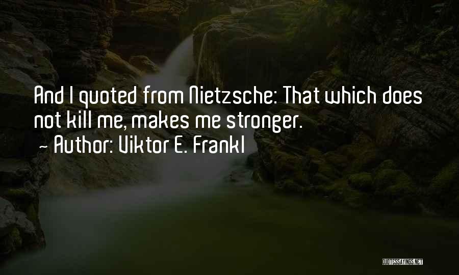Viktor E. Frankl Quotes: And I Quoted From Nietzsche: That Which Does Not Kill Me, Makes Me Stronger.