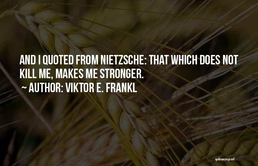 Viktor E. Frankl Quotes: And I Quoted From Nietzsche: That Which Does Not Kill Me, Makes Me Stronger.