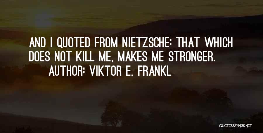 Viktor E. Frankl Quotes: And I Quoted From Nietzsche: That Which Does Not Kill Me, Makes Me Stronger.