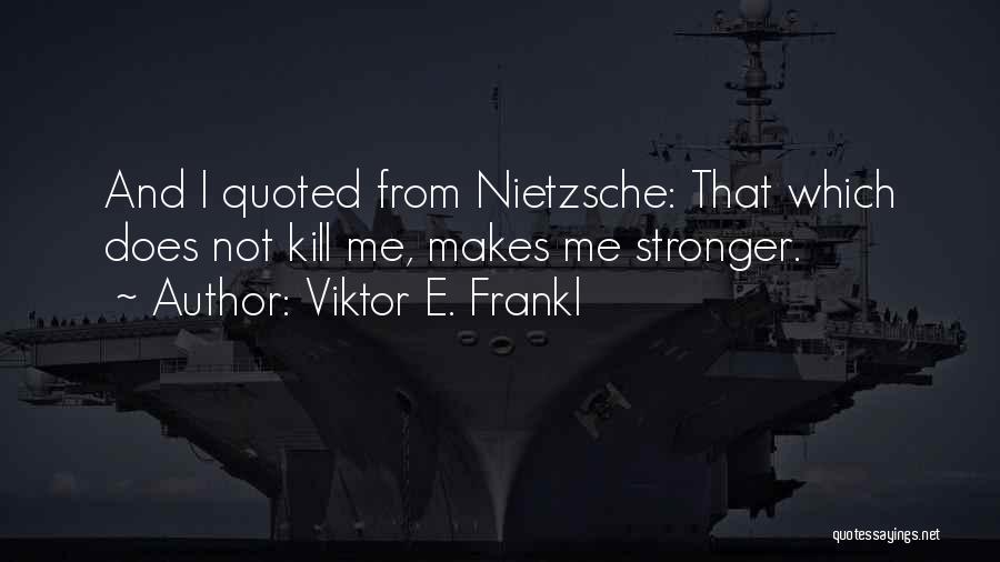 Viktor E. Frankl Quotes: And I Quoted From Nietzsche: That Which Does Not Kill Me, Makes Me Stronger.