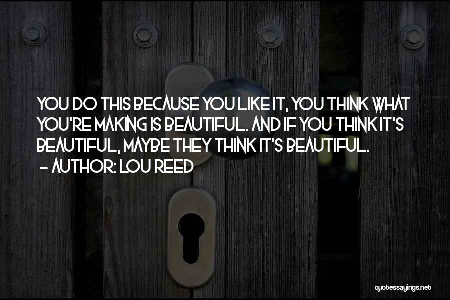 Lou Reed Quotes: You Do This Because You Like It, You Think What You're Making Is Beautiful. And If You Think It's Beautiful,