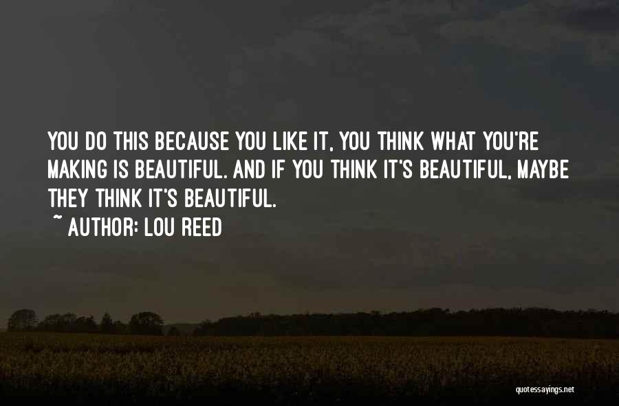 Lou Reed Quotes: You Do This Because You Like It, You Think What You're Making Is Beautiful. And If You Think It's Beautiful,