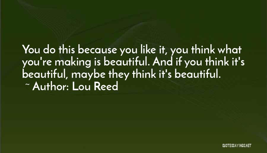 Lou Reed Quotes: You Do This Because You Like It, You Think What You're Making Is Beautiful. And If You Think It's Beautiful,