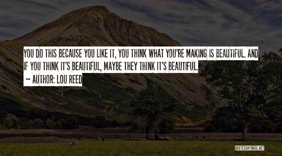 Lou Reed Quotes: You Do This Because You Like It, You Think What You're Making Is Beautiful. And If You Think It's Beautiful,
