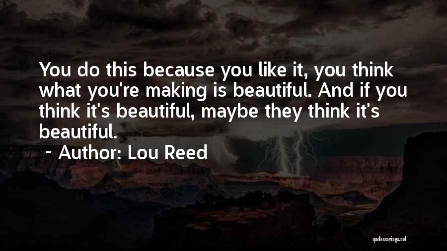 Lou Reed Quotes: You Do This Because You Like It, You Think What You're Making Is Beautiful. And If You Think It's Beautiful,